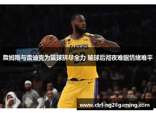 詹姆斯与雷迪克为篮球拼尽全力 输球后彻夜难眠情绪难平