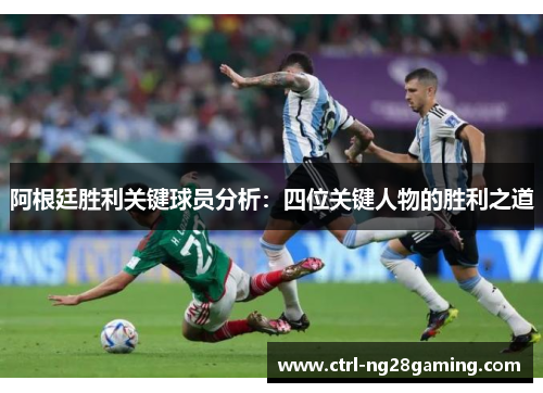阿根廷胜利关键球员分析：四位关键人物的胜利之道