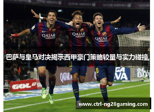 巴萨与皇马对决揭示西甲豪门策略较量与实力碰撞