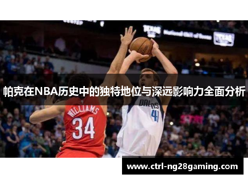 帕克在NBA历史中的独特地位与深远影响力全面分析