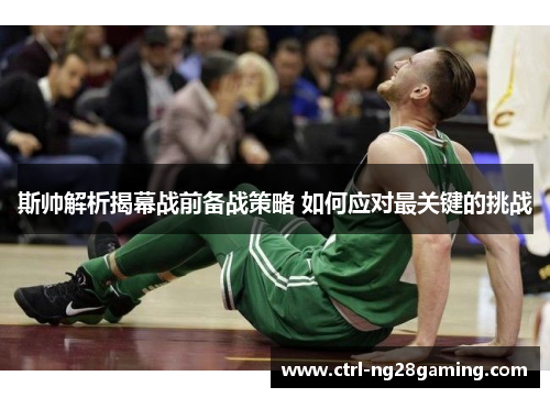 斯帅解析揭幕战前备战策略 如何应对最关键的挑战