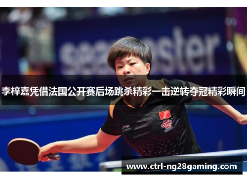 李梓嘉凭借法国公开赛后场跳杀精彩一击逆转夺冠精彩瞬间 李梓嘉凭借法国公开赛后场跳杀精彩一击逆转夺冠精彩瞬间