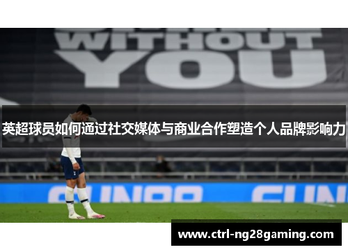 英超球员如何通过社交媒体与商业合作塑造个人品牌影响力