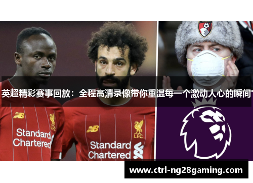 英超精彩赛事回放：全程高清录像带你重温每一个激动人心的瞬间