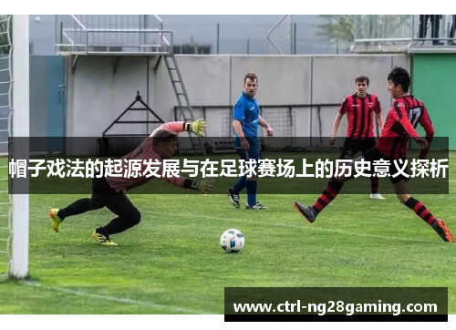 帽子戏法的起源发展与在足球赛场上的历史意义探析