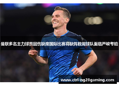 曼联多名主力球员因伤缺席国际比赛将缺阵数周球队面临严峻考验