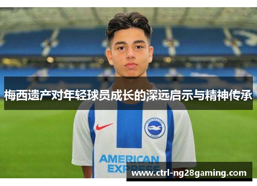 梅西遗产对年轻球员成长的深远启示与精神传承