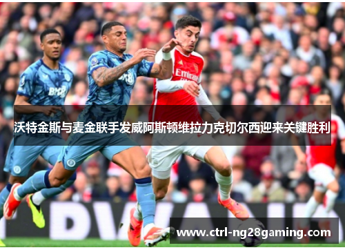 沃特金斯与麦金联手发威阿斯顿维拉力克切尔西迎来关键胜利