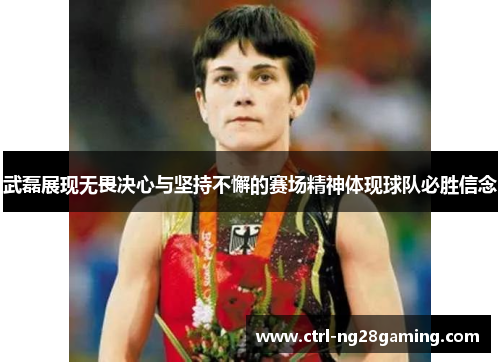 武磊展现无畏决心与坚持不懈的赛场精神体现球队必胜信念