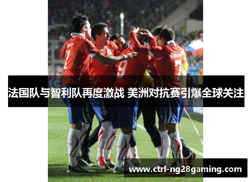 法国队与智利队再度激战 美洲对抗赛引爆全球关注