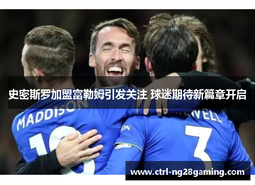 史密斯罗加盟富勒姆引发关注 球迷期待新篇章开启