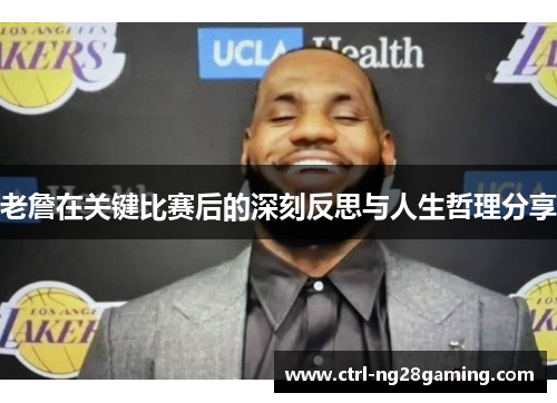老詹在关键比赛后的深刻反思与人生哲理分享