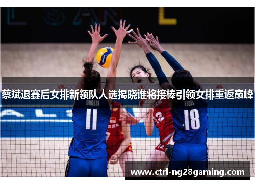 蔡斌退赛后女排新领队人选揭晓谁将接棒引领女排重返巅峰