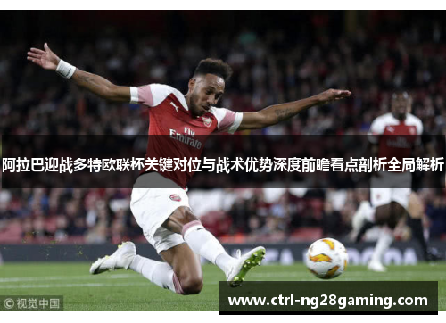 阿拉巴迎战多特欧联杯关键对位与战术优势深度前瞻看点剖析全局解析